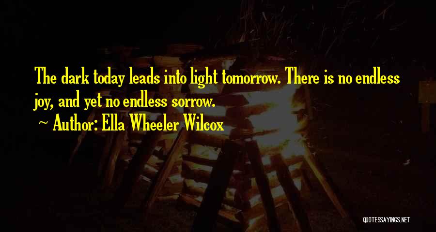 Ella Wheeler Wilcox Quotes: The Dark Today Leads Into Light Tomorrow. There Is No Endless Joy, And Yet No Endless Sorrow.