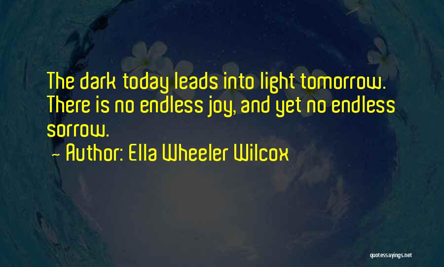 Ella Wheeler Wilcox Quotes: The Dark Today Leads Into Light Tomorrow. There Is No Endless Joy, And Yet No Endless Sorrow.