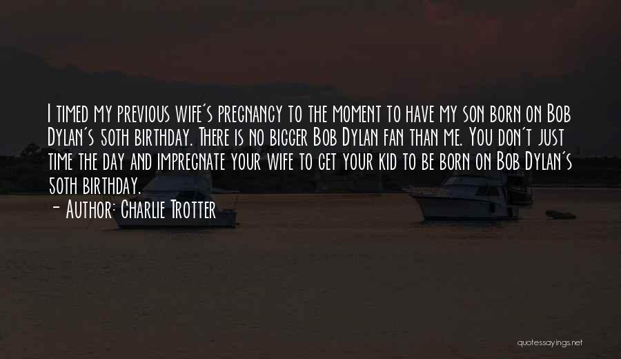 Charlie Trotter Quotes: I Timed My Previous Wife's Pregnancy To The Moment To Have My Son Born On Bob Dylan's 50th Birthday. There