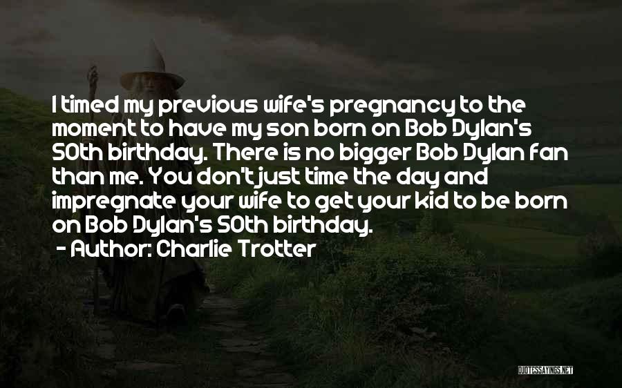 Charlie Trotter Quotes: I Timed My Previous Wife's Pregnancy To The Moment To Have My Son Born On Bob Dylan's 50th Birthday. There