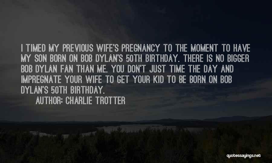 Charlie Trotter Quotes: I Timed My Previous Wife's Pregnancy To The Moment To Have My Son Born On Bob Dylan's 50th Birthday. There