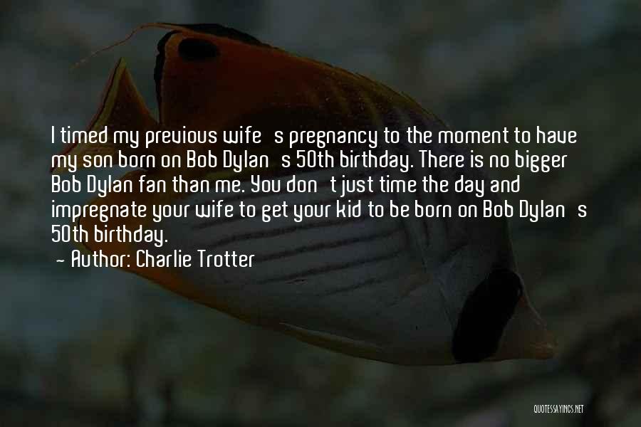 Charlie Trotter Quotes: I Timed My Previous Wife's Pregnancy To The Moment To Have My Son Born On Bob Dylan's 50th Birthday. There