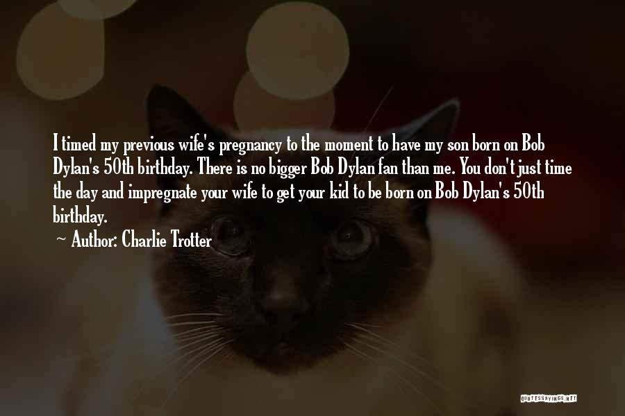 Charlie Trotter Quotes: I Timed My Previous Wife's Pregnancy To The Moment To Have My Son Born On Bob Dylan's 50th Birthday. There