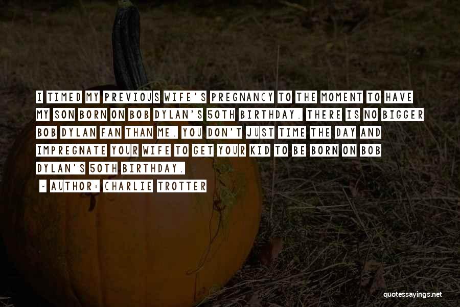 Charlie Trotter Quotes: I Timed My Previous Wife's Pregnancy To The Moment To Have My Son Born On Bob Dylan's 50th Birthday. There