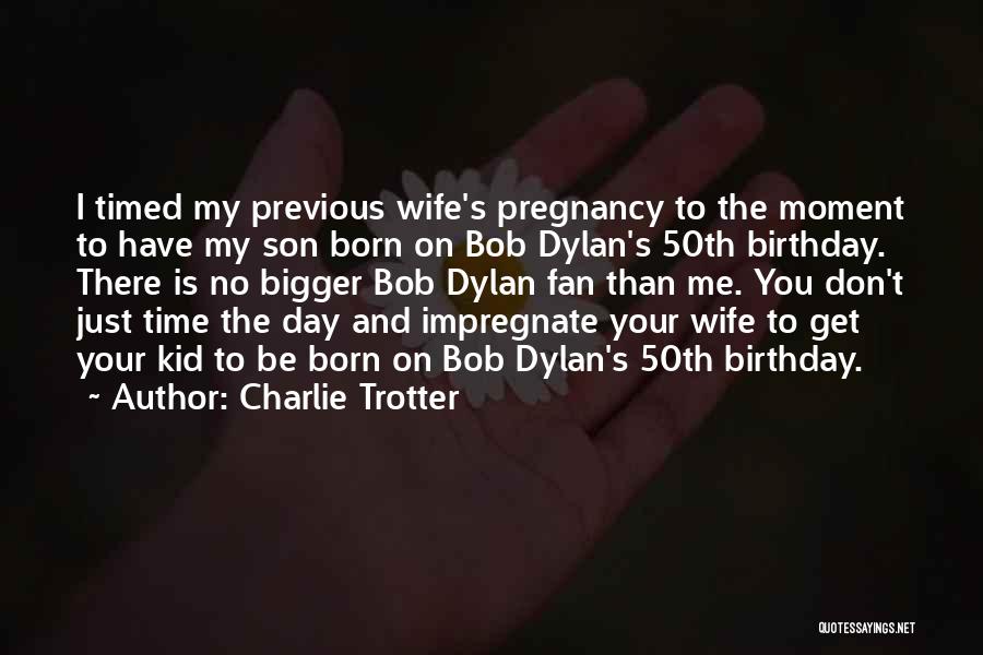 Charlie Trotter Quotes: I Timed My Previous Wife's Pregnancy To The Moment To Have My Son Born On Bob Dylan's 50th Birthday. There