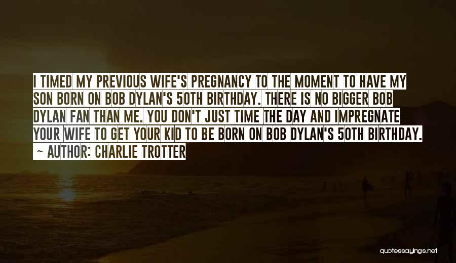 Charlie Trotter Quotes: I Timed My Previous Wife's Pregnancy To The Moment To Have My Son Born On Bob Dylan's 50th Birthday. There