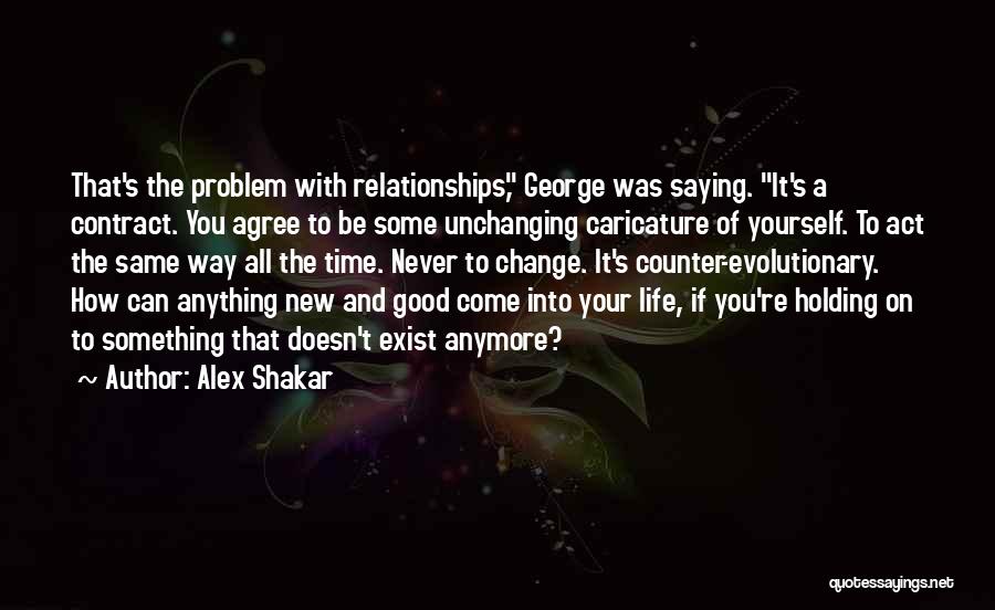 Alex Shakar Quotes: That's The Problem With Relationships, George Was Saying. It's A Contract. You Agree To Be Some Unchanging Caricature Of Yourself.