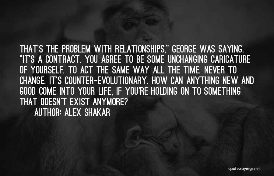 Alex Shakar Quotes: That's The Problem With Relationships, George Was Saying. It's A Contract. You Agree To Be Some Unchanging Caricature Of Yourself.
