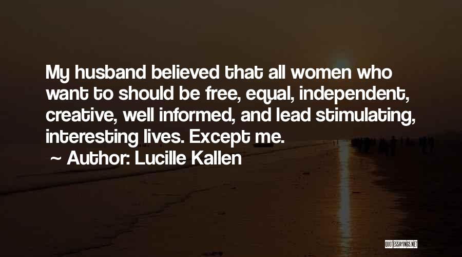 Lucille Kallen Quotes: My Husband Believed That All Women Who Want To Should Be Free, Equal, Independent, Creative, Well Informed, And Lead Stimulating,