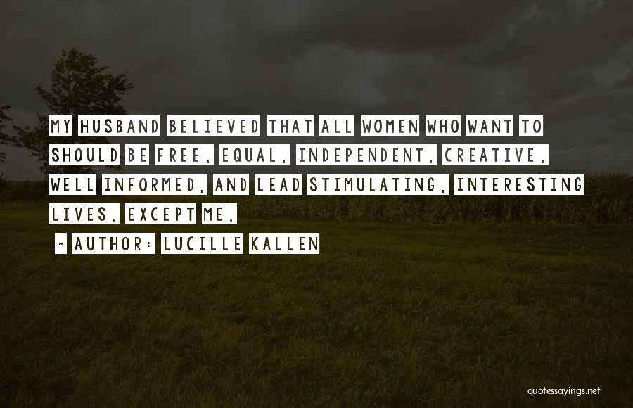 Lucille Kallen Quotes: My Husband Believed That All Women Who Want To Should Be Free, Equal, Independent, Creative, Well Informed, And Lead Stimulating,