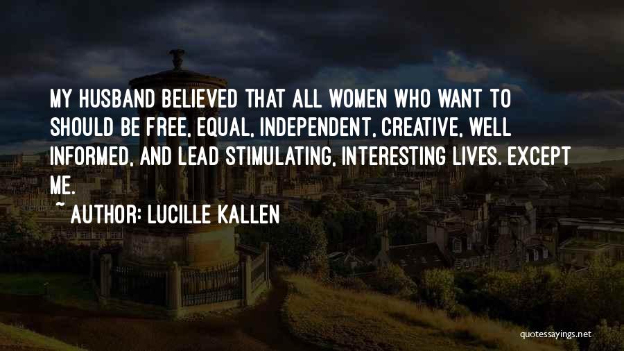 Lucille Kallen Quotes: My Husband Believed That All Women Who Want To Should Be Free, Equal, Independent, Creative, Well Informed, And Lead Stimulating,