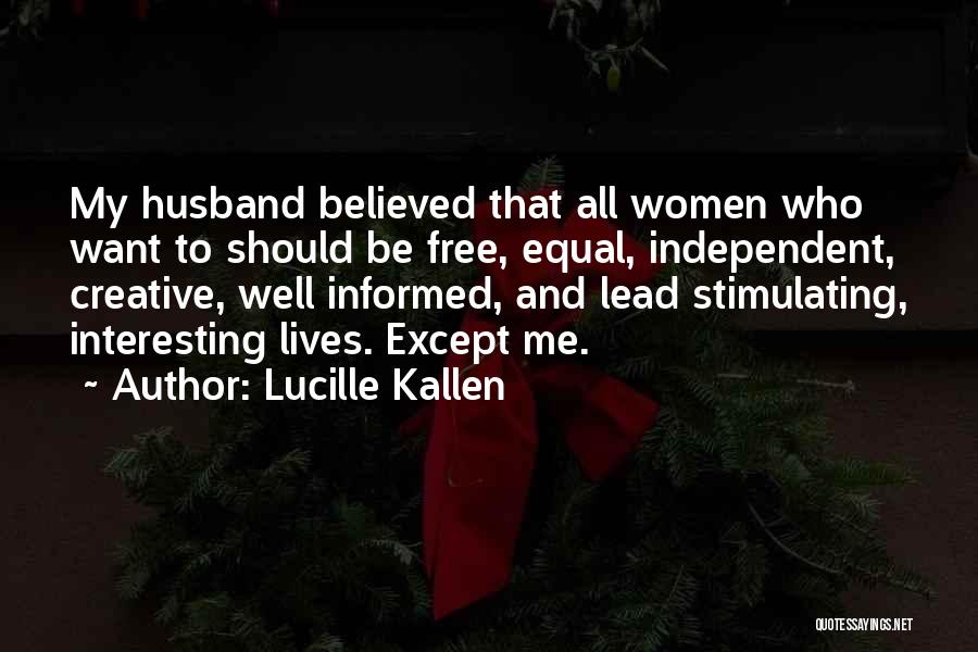 Lucille Kallen Quotes: My Husband Believed That All Women Who Want To Should Be Free, Equal, Independent, Creative, Well Informed, And Lead Stimulating,
