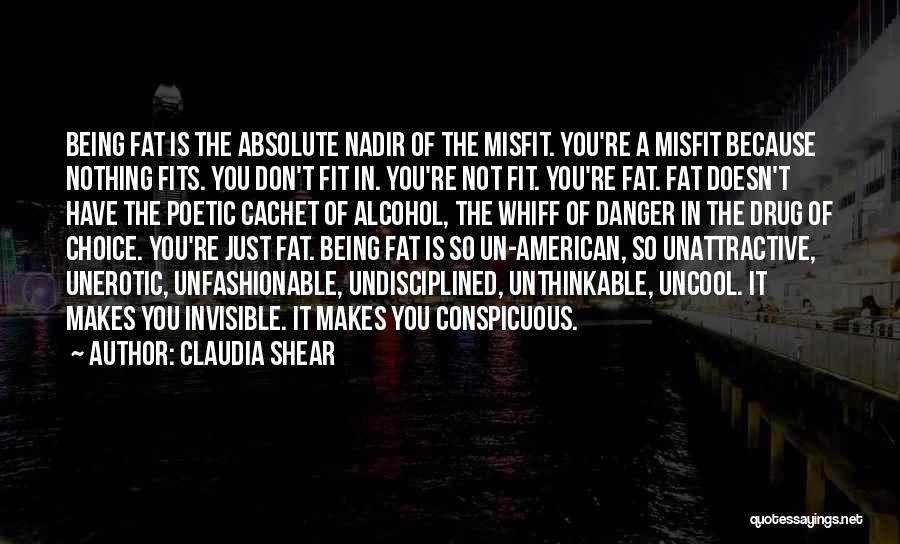 Claudia Shear Quotes: Being Fat Is The Absolute Nadir Of The Misfit. You're A Misfit Because Nothing Fits. You Don't Fit In. You're