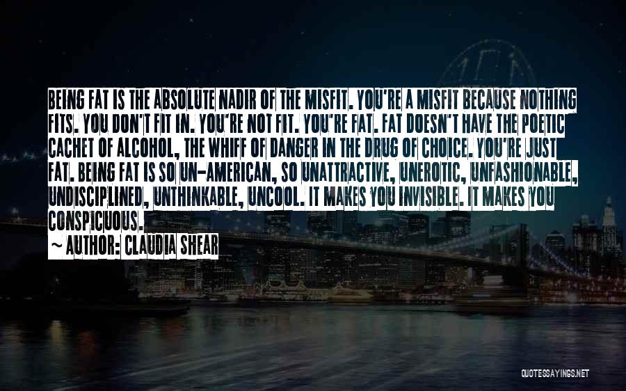 Claudia Shear Quotes: Being Fat Is The Absolute Nadir Of The Misfit. You're A Misfit Because Nothing Fits. You Don't Fit In. You're