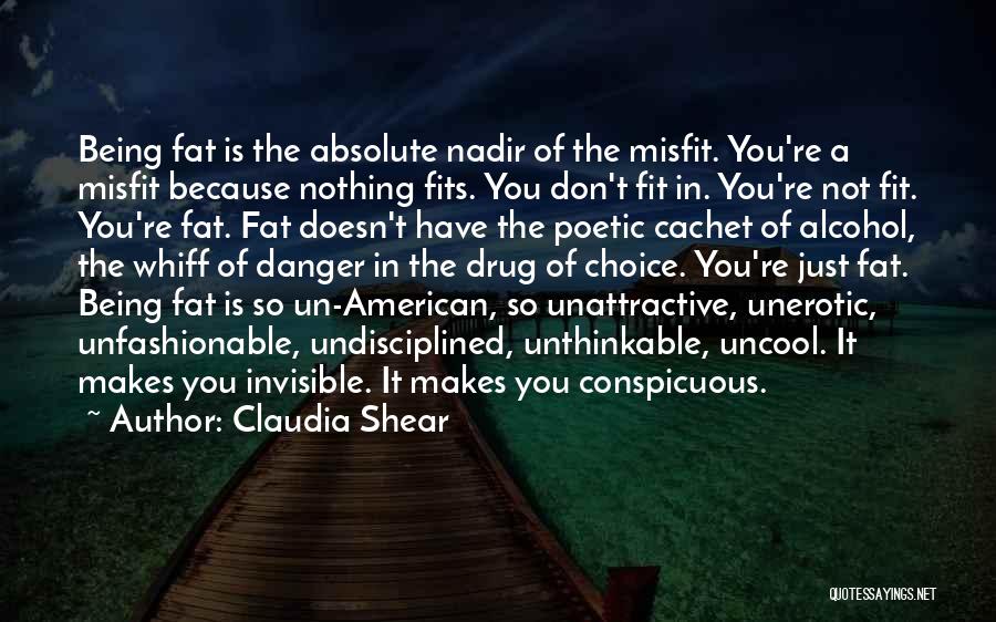 Claudia Shear Quotes: Being Fat Is The Absolute Nadir Of The Misfit. You're A Misfit Because Nothing Fits. You Don't Fit In. You're