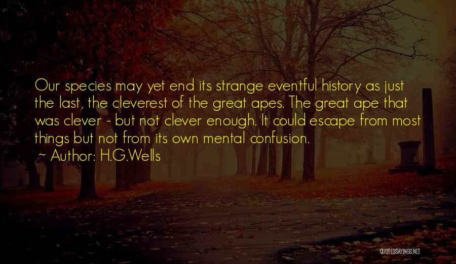 H.G.Wells Quotes: Our Species May Yet End Its Strange Eventful History As Just The Last, The Cleverest Of The Great Apes. The
