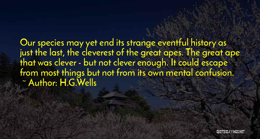 H.G.Wells Quotes: Our Species May Yet End Its Strange Eventful History As Just The Last, The Cleverest Of The Great Apes. The