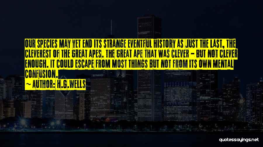 H.G.Wells Quotes: Our Species May Yet End Its Strange Eventful History As Just The Last, The Cleverest Of The Great Apes. The