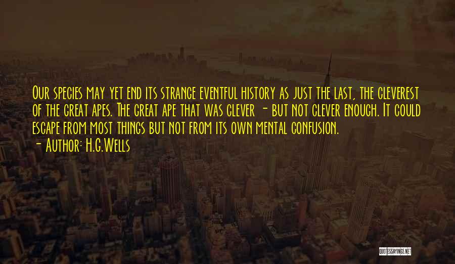 H.G.Wells Quotes: Our Species May Yet End Its Strange Eventful History As Just The Last, The Cleverest Of The Great Apes. The