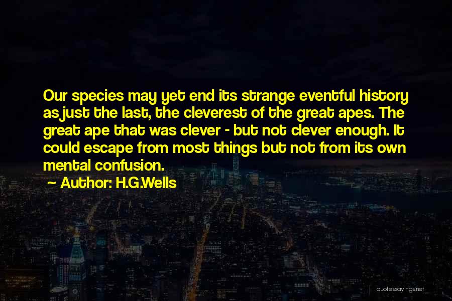H.G.Wells Quotes: Our Species May Yet End Its Strange Eventful History As Just The Last, The Cleverest Of The Great Apes. The