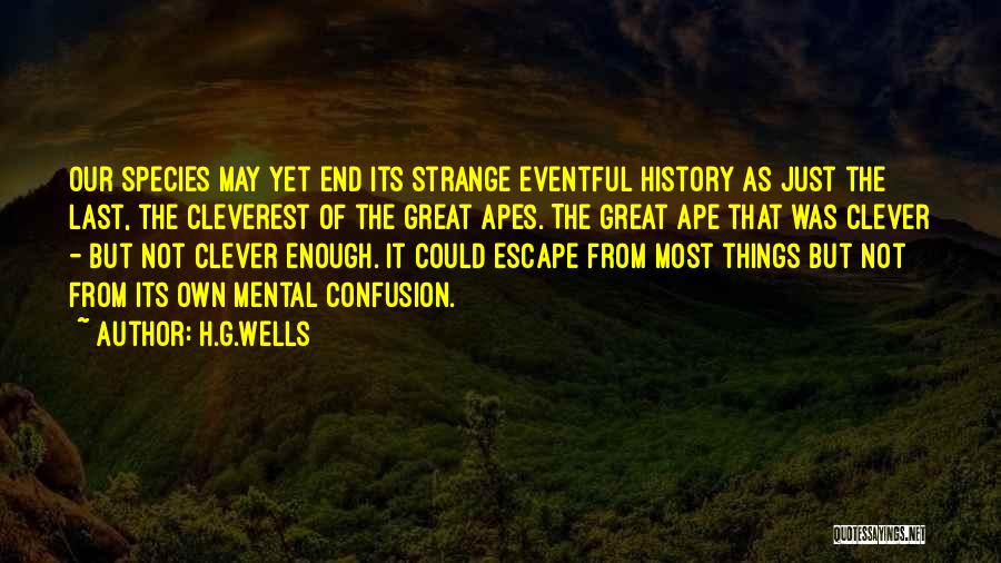 H.G.Wells Quotes: Our Species May Yet End Its Strange Eventful History As Just The Last, The Cleverest Of The Great Apes. The