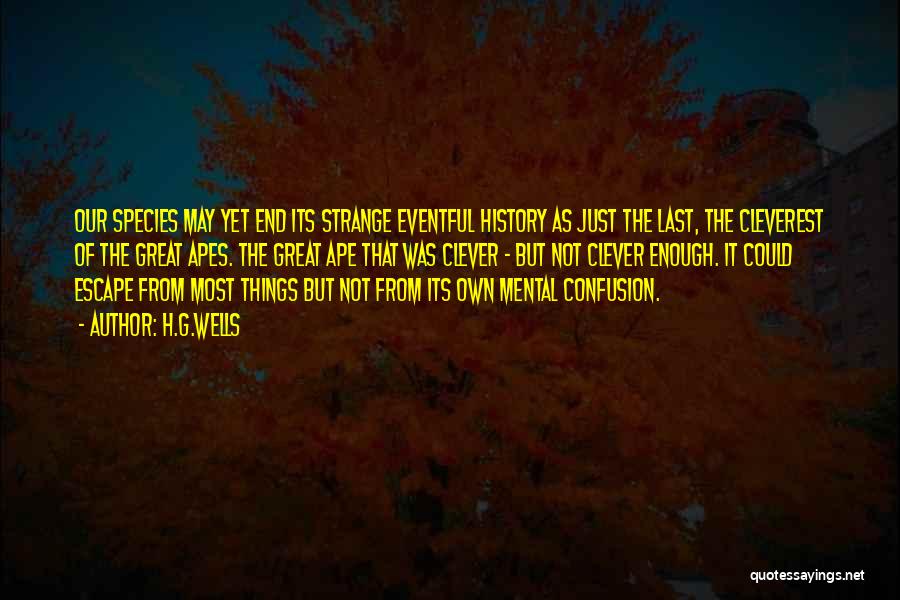 H.G.Wells Quotes: Our Species May Yet End Its Strange Eventful History As Just The Last, The Cleverest Of The Great Apes. The