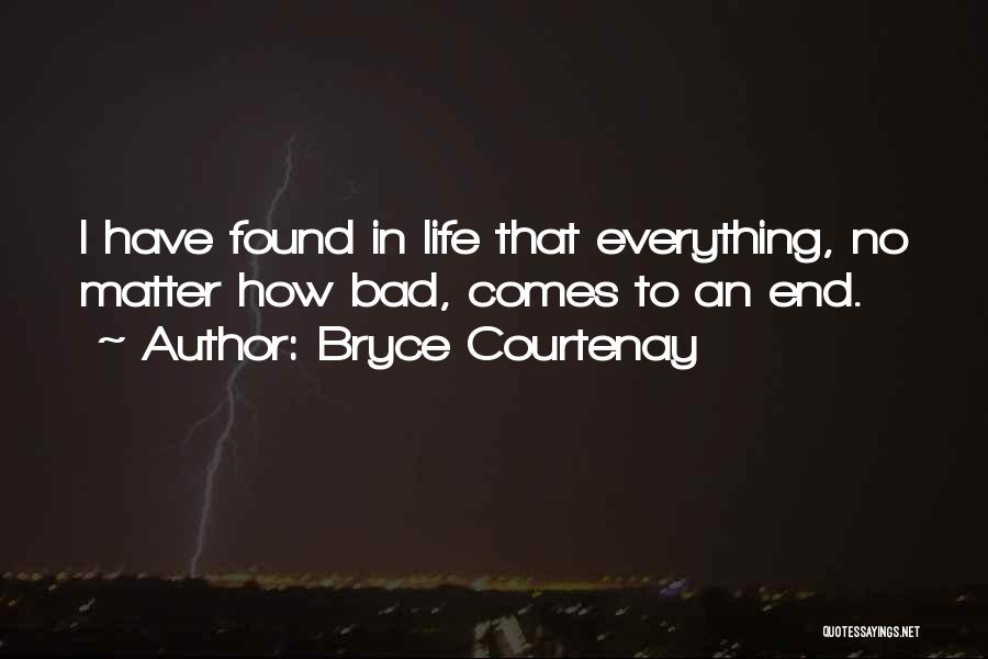 Bryce Courtenay Quotes: I Have Found In Life That Everything, No Matter How Bad, Comes To An End.