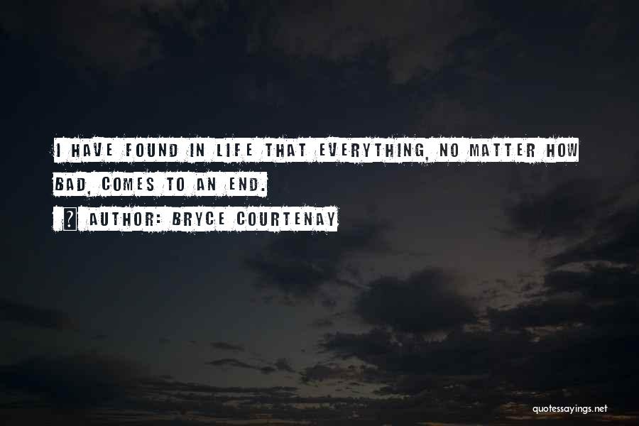 Bryce Courtenay Quotes: I Have Found In Life That Everything, No Matter How Bad, Comes To An End.