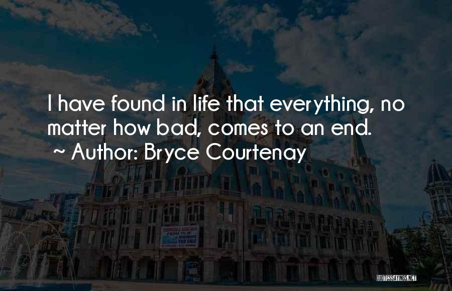 Bryce Courtenay Quotes: I Have Found In Life That Everything, No Matter How Bad, Comes To An End.