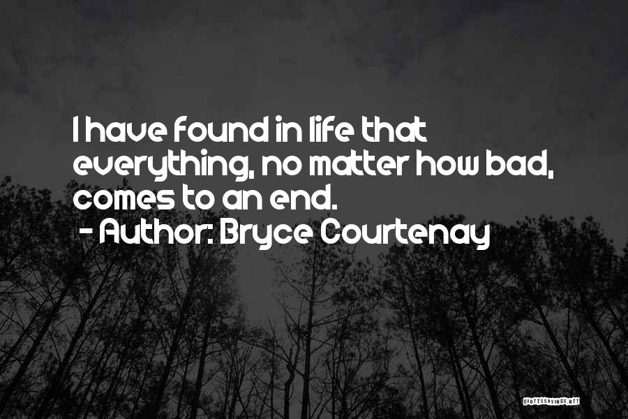 Bryce Courtenay Quotes: I Have Found In Life That Everything, No Matter How Bad, Comes To An End.