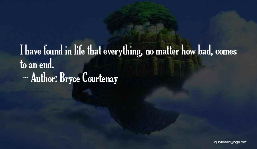 Bryce Courtenay Quotes: I Have Found In Life That Everything, No Matter How Bad, Comes To An End.
