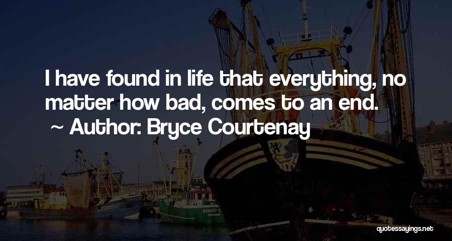 Bryce Courtenay Quotes: I Have Found In Life That Everything, No Matter How Bad, Comes To An End.
