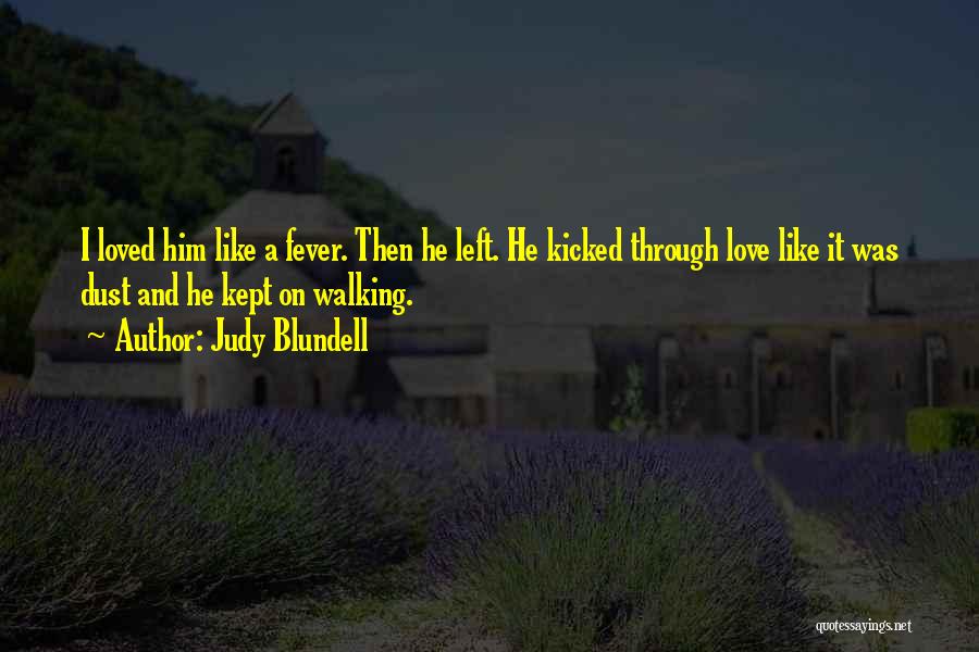Judy Blundell Quotes: I Loved Him Like A Fever. Then He Left. He Kicked Through Love Like It Was Dust And He Kept