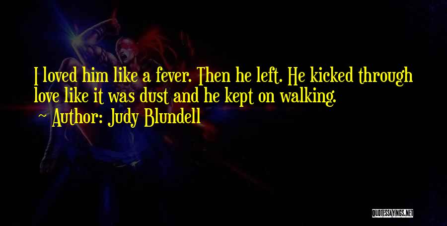 Judy Blundell Quotes: I Loved Him Like A Fever. Then He Left. He Kicked Through Love Like It Was Dust And He Kept