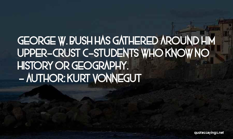 Kurt Vonnegut Quotes: George W. Bush Has Gathered Around Him Upper-crust C-students Who Know No History Or Geography.
