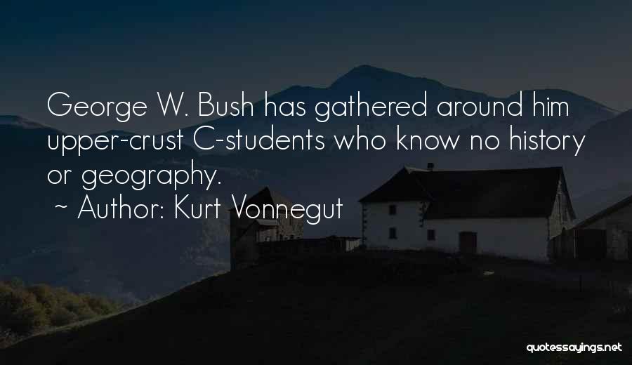 Kurt Vonnegut Quotes: George W. Bush Has Gathered Around Him Upper-crust C-students Who Know No History Or Geography.