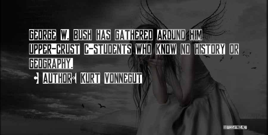 Kurt Vonnegut Quotes: George W. Bush Has Gathered Around Him Upper-crust C-students Who Know No History Or Geography.