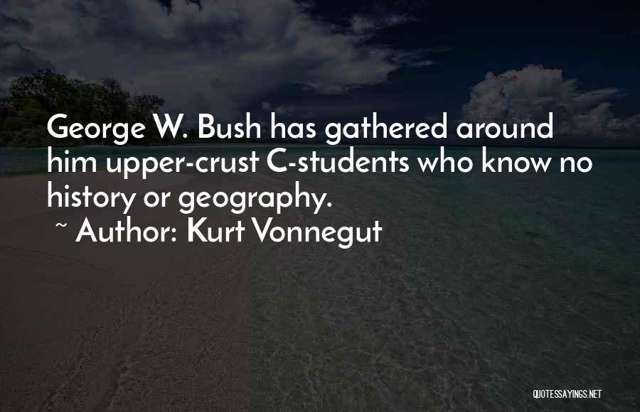 Kurt Vonnegut Quotes: George W. Bush Has Gathered Around Him Upper-crust C-students Who Know No History Or Geography.