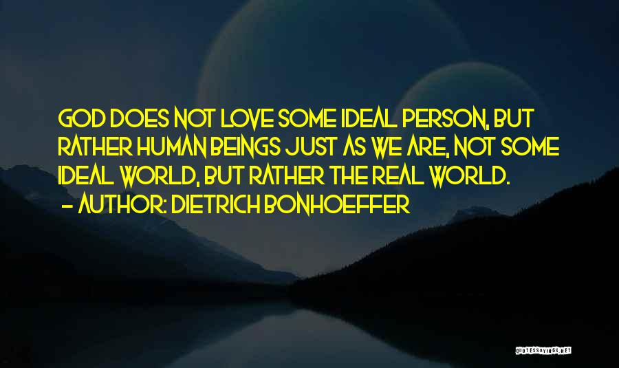 Dietrich Bonhoeffer Quotes: God Does Not Love Some Ideal Person, But Rather Human Beings Just As We Are, Not Some Ideal World, But