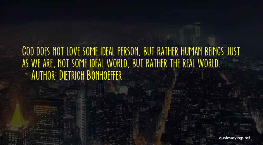 Dietrich Bonhoeffer Quotes: God Does Not Love Some Ideal Person, But Rather Human Beings Just As We Are, Not Some Ideal World, But