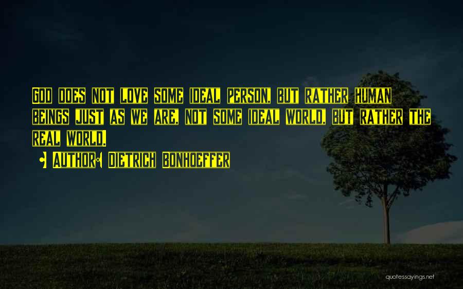 Dietrich Bonhoeffer Quotes: God Does Not Love Some Ideal Person, But Rather Human Beings Just As We Are, Not Some Ideal World, But