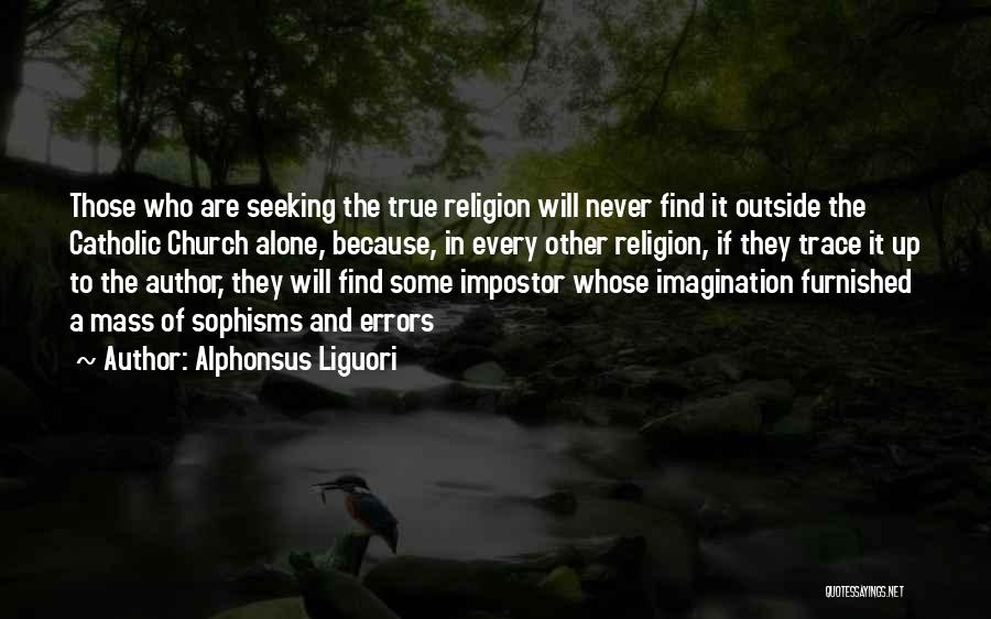 Alphonsus Liguori Quotes: Those Who Are Seeking The True Religion Will Never Find It Outside The Catholic Church Alone, Because, In Every Other