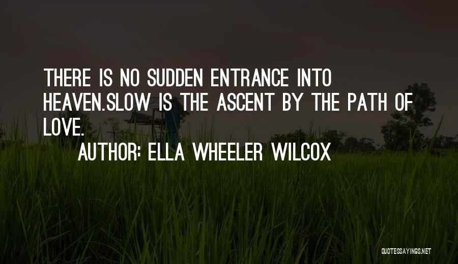 Ella Wheeler Wilcox Quotes: There Is No Sudden Entrance Into Heaven.slow Is The Ascent By The Path Of Love.