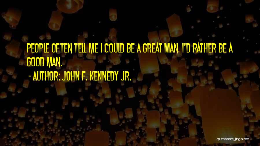 John F. Kennedy Jr. Quotes: People Often Tell Me I Could Be A Great Man. I'd Rather Be A Good Man.