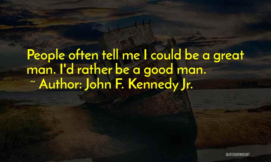 John F. Kennedy Jr. Quotes: People Often Tell Me I Could Be A Great Man. I'd Rather Be A Good Man.