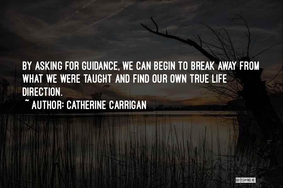 Catherine Carrigan Quotes: By Asking For Guidance, We Can Begin To Break Away From What We Were Taught And Find Our Own True