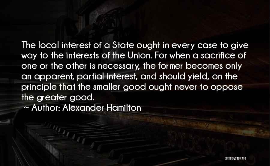 Alexander Hamilton Quotes: The Local Interest Of A State Ought In Every Case To Give Way To The Interests Of The Union. For