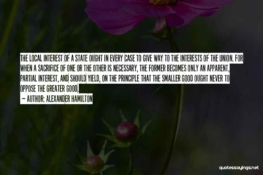 Alexander Hamilton Quotes: The Local Interest Of A State Ought In Every Case To Give Way To The Interests Of The Union. For