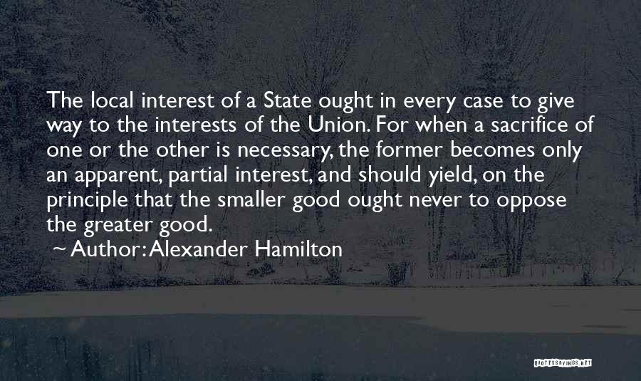 Alexander Hamilton Quotes: The Local Interest Of A State Ought In Every Case To Give Way To The Interests Of The Union. For