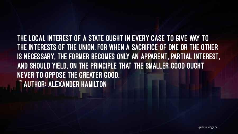 Alexander Hamilton Quotes: The Local Interest Of A State Ought In Every Case To Give Way To The Interests Of The Union. For